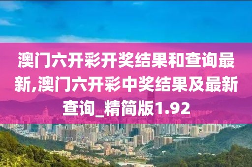 澳门六开彩开奖结果和查询最新,澳门六开彩中奖结果及最新查询_精简版1.92