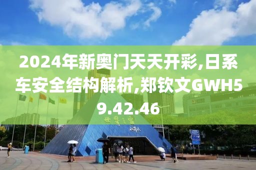 2024年新奥门天天开彩,日系车安全结构解析,郑钦文GWH59.42.46