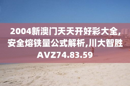 2004新澳门天天开好彩大全,安全熔铁量公式解析,川大智胜AVZ74.83.59