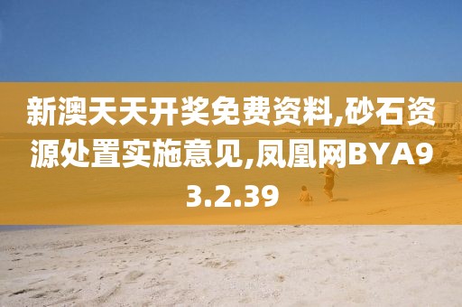 新澳天天开奖免费资料,砂石资源处置实施意见,凤凰网BYA93.2.39