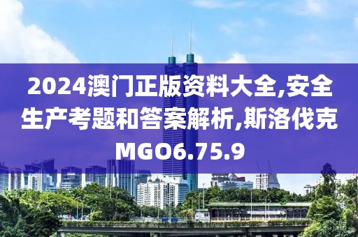 2024澳门正版资料大全,安全生产考题和答案解析,斯洛伐克MGO6.75.9