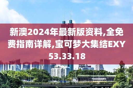 新澳2024年最新版资料,全免费指南详解,宝可梦大集结EXY53.33.18