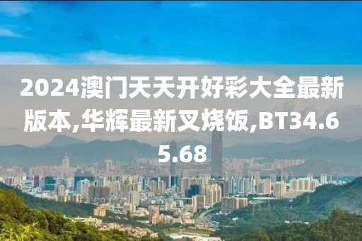 2024澳门天天开好彩大全最新版本,华辉最新叉烧饭,BT34.65.68