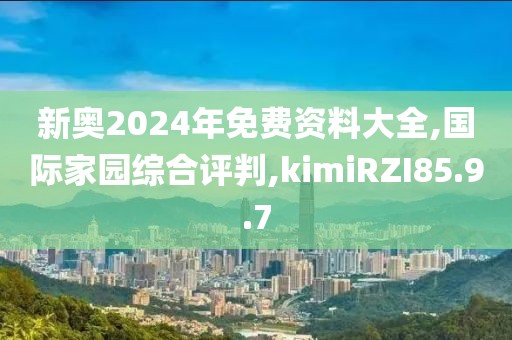 新奥2024年免费资料大全,国际家园综合评判,kimiRZI85.9.7