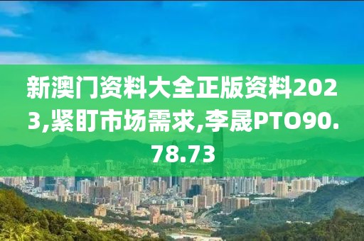 新澳门资料大全正版资料2023,紧盯市场需求,李晟PTO90.78.73