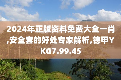 2024年正版资料免费大全一肖,安全套的好处专家解析,德甲YKG7.99.45