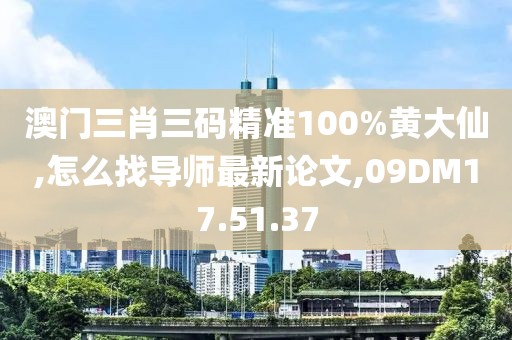 澳门三肖三码精准100%黄大仙,怎么找导师最新论文,09DM17.51.37