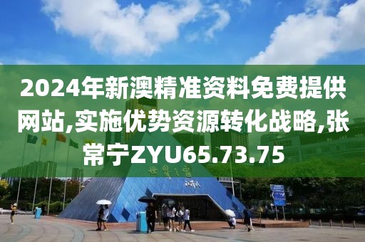 2024年新澳精准资料免费提供网站,实施优势资源转化战略,张常宁ZYU65.73.75