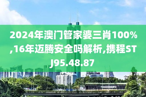 2024年澳门管家婆三肖100%,16年迈腾安全吗解析,携程STJ95.48.87