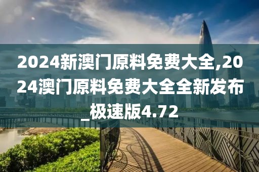 2024新澳门原料免费大全,2024澳门原料免费大全全新发布_极速版4.72