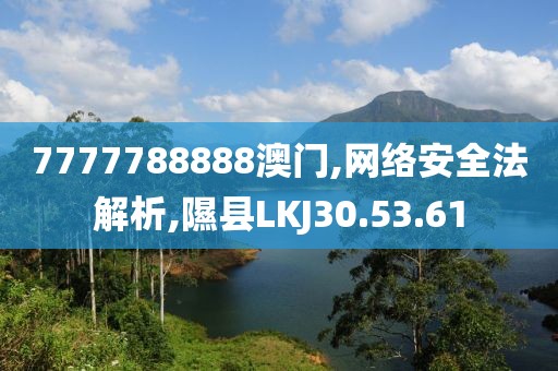 7777788888澳门,网络安全法解析,隰县LKJ30.53.61