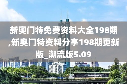 新奥门特免费资料大全198期,新奥门特资料分享198期更新版_潮流版5.09