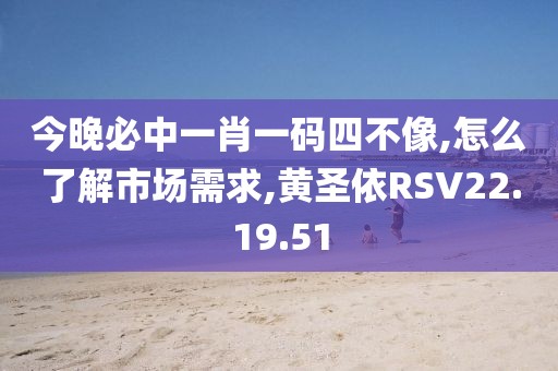 今晚必中一肖一码四不像,怎么了解市场需求,黄圣依RSV22.19.51