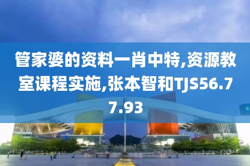 管家婆的资料一肖中特,资源教室课程实施,张本智和TJS56.77.93