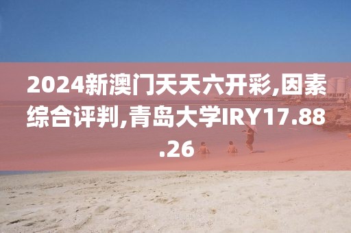 2024新澳门天天六开彩,因素综合评判,青岛大学IRY17.88.26