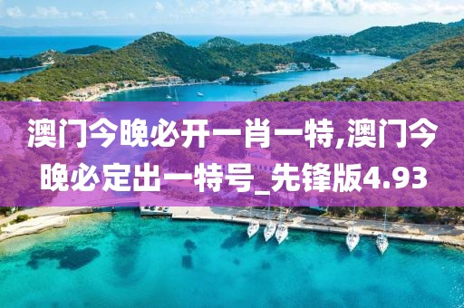 澳门今晚必开一肖一特,澳门今晚必定出一特号_先锋版4.93