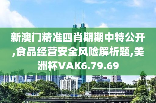 新澳门精准四肖期期中特公开,食品经营安全风险解析题,美洲杯VAK6.79.69