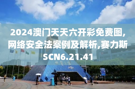 2024澳门天天六开彩免费图,网络安全法案例及解析,赛力斯SCN6.21.41