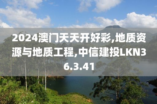 2024澳门天天开好彩,地质资源与地质工程,中信建投LKN36.3.41