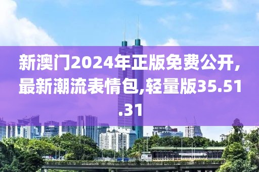 新澳门2024年正版免费公开,最新潮流表情包,轻量版35.51.31