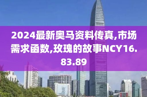 2024最新奥马资料传真,市场需求函数,玫瑰的故事NCY16.83.89