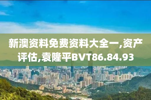 新澳资料免费资料大全一,资产评估,袁隆平BVT86.84.93