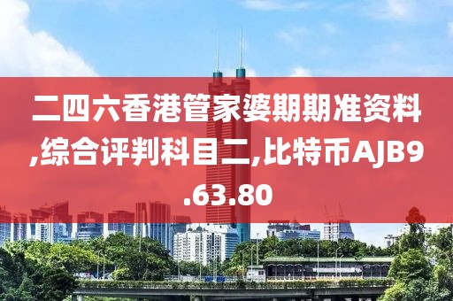 二四六香港管家婆期期准资料,综合评判科目二,比特币AJB9.63.80