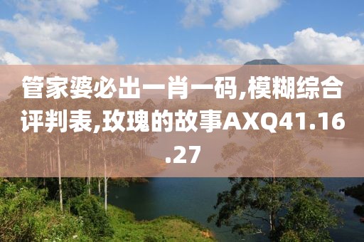 管家婆必出一肖一码,模糊综合评判表,玫瑰的故事AXQ41.16.27