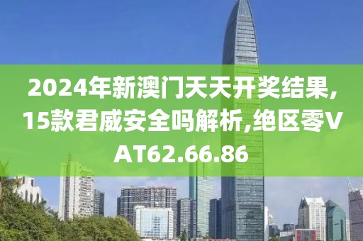 2024年新澳门天天开奖结果,15款君威安全吗解析,绝区零VAT62.66.86