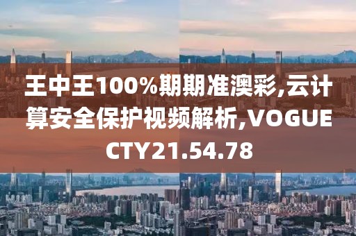 王中王100%期期准澳彩,云计算安全保护视频解析,VOGUECTY21.54.78