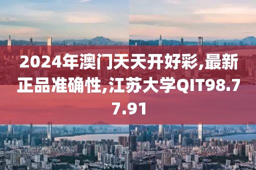 2024年澳门天天开好彩,最新正品准确性,江苏大学QIT98.77.91