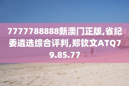 7777788888新澳门正版,省纪委遴选综合评判,郑钦文ATQ79.85.77