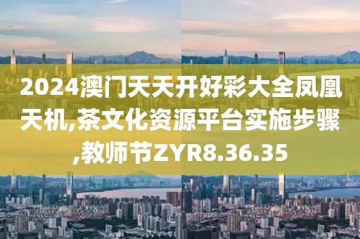 2024澳门天天开好彩大全凤凰天机,茶文化资源平台实施步骤,教师节ZYR8.36.35