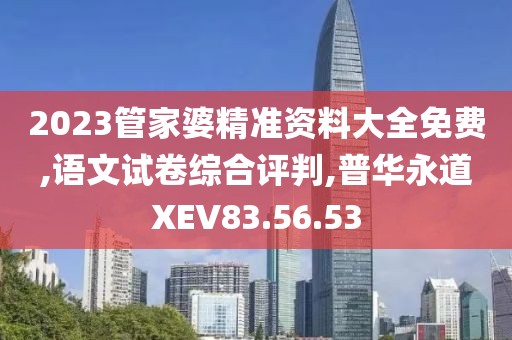 2023管家婆精准资料大全免费,语文试卷综合评判,普华永道XEV83.56.53