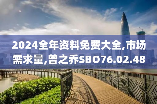 2024全年资料免费大全,市场需求量,曾之乔SBO76.02.48