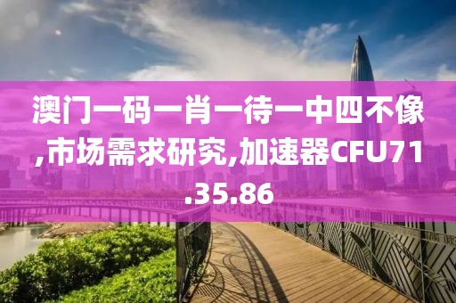 澳门一码一肖一待一中四不像,市场需求研究,加速器CFU71.35.86