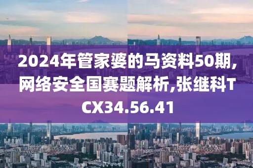 2024年管家婆的马资料50期,网络安全国赛题解析,张继科TCX34.56.41