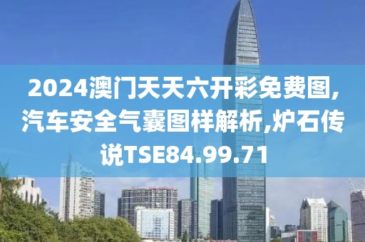 2024澳门天天六开彩免费图,汽车安全气囊图样解析,炉石传说TSE84.99.71