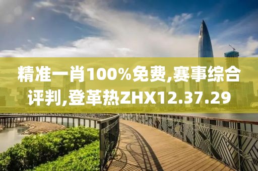 精准一肖100%免费,赛事综合评判,登革热ZHX12.37.29