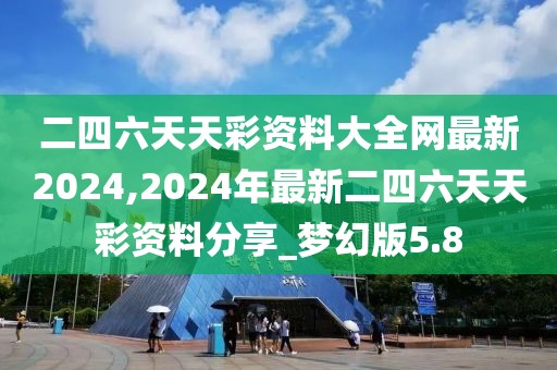 二四六天天彩资料大全网最新2024,2024年最新二四六天天彩资料分享_梦幻版5.8