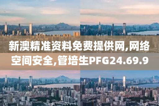 新澳精准资料免费提供网,网络空间安全,管培生PFG24.69.9