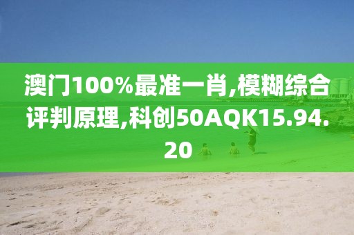 澳门100%最准一肖,模糊综合评判原理,科创50AQK15.94.20