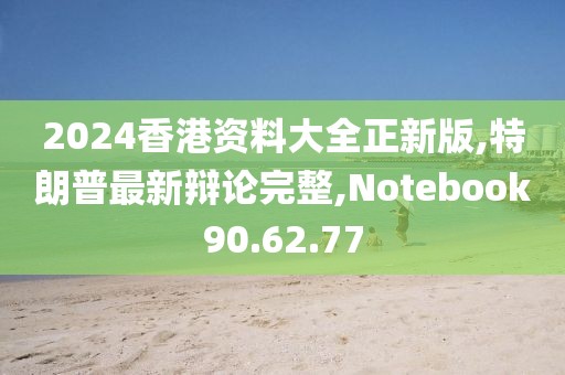 2024香港资料大全正新版,特朗普最新辩论完整,Notebook90.62.77