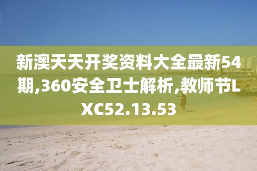 新澳天天开奖资料大全最新54期,360安全卫士解析,教师节LXC52.13.53