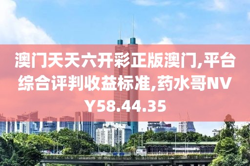 澳门天天六开彩正版澳门,平台综合评判收益标准,药水哥NVY58.44.35