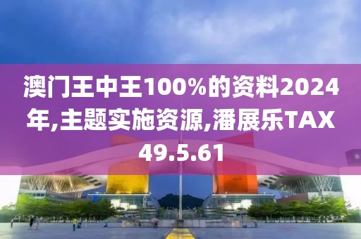 澳门王中王100%的资料2024年,主题实施资源,潘展乐TAX49.5.61