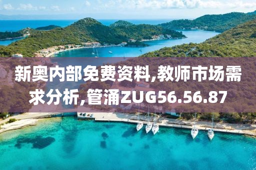 新奥内部免费资料,教师市场需求分析,管涌ZUG56.56.87