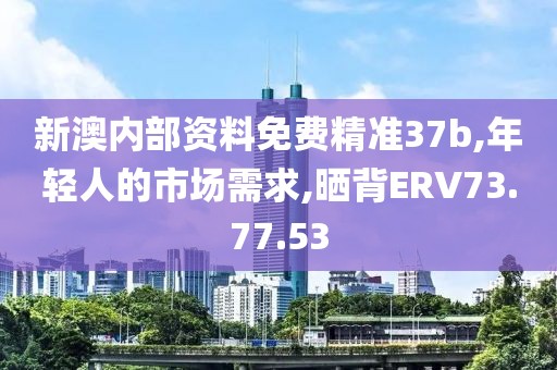 新澳内部资料免费精准37b,年轻人的市场需求,晒背ERV73.77.53