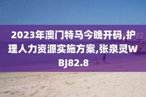 2023年澳门特马今晚开码,护理人力资源实施方案,张泉灵WBJ82.8