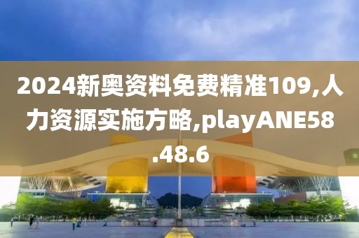 2024新奥资料免费精准109,人力资源实施方略,playANE58.48.6